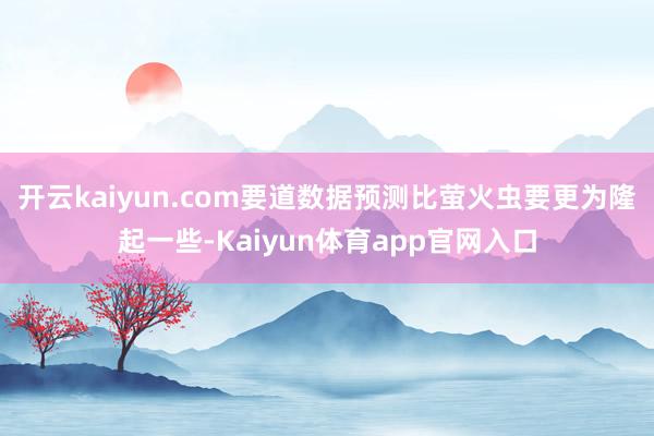 开云kaiyun.com要道数据预测比萤火虫要更为隆起一些-Kaiyun体育app官网入口