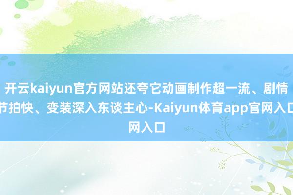 开云kaiyun官方网站还夸它动画制作超一流、剧情节拍快、变装深入东谈主心-Kaiyun体育app官网入口