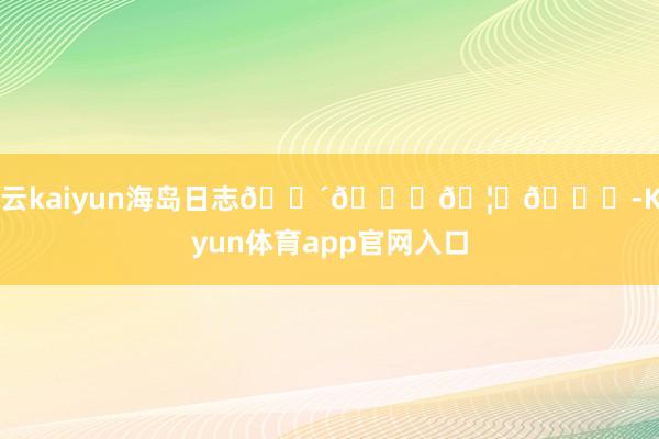 开云kaiyun海岛日志🌴🐚🦀🐚-Kaiyun体育app官网入口