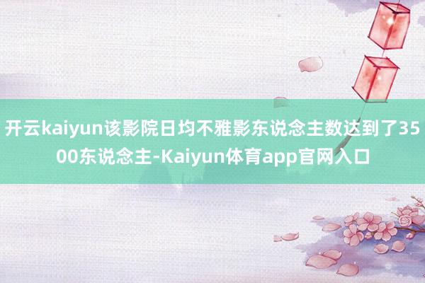 开云kaiyun该影院日均不雅影东说念主数达到了3500东说念主-Kaiyun体育app官网入口