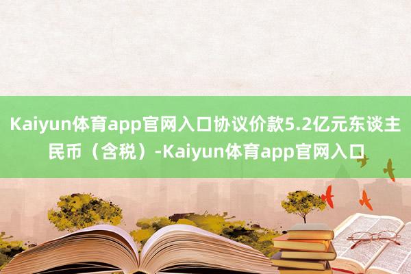 Kaiyun体育app官网入口协议价款5.2亿元东谈主民币（含税）-Kaiyun体育app官网入口