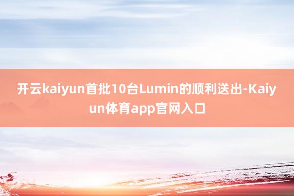 开云kaiyun首批10台Lumin的顺利送出-Kaiyun体育app官网入口