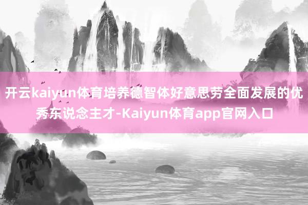 开云kaiyun体育培养德智体好意思劳全面发展的优秀东说念主才-Kaiyun体育app官网入口