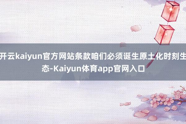 开云kaiyun官方网站条款咱们必须诞生原土化时刻生态-Kaiyun体育app官网入口