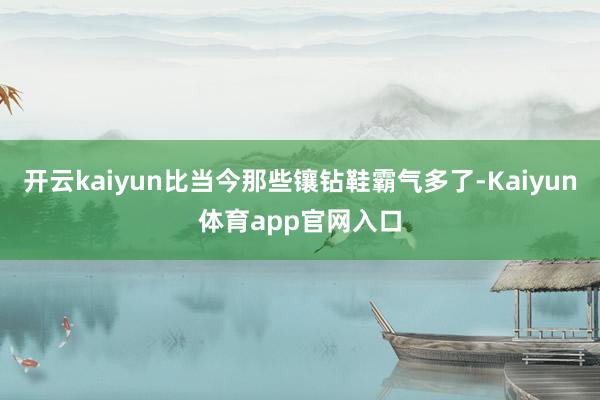 开云kaiyun比当今那些镶钻鞋霸气多了-Kaiyun体育app官网入口