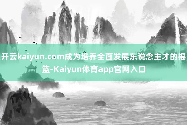 开云kaiyun.com成为培养全面发展东说念主才的摇篮-Kaiyun体育app官网入口