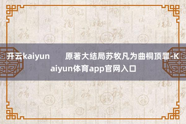 开云kaiyun 原著大结局苏牧凡为曲桐顶罪-Kaiyun体育app官网入口