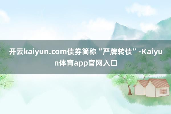 开云kaiyun.com债券简称“严牌转债”-Kaiyun体育app官网入口