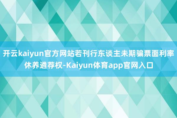 开云kaiyun官方网站若刊行东谈主未期骗票面利率休养遴荐权-Kaiyun体育app官网入口