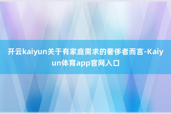 开云kaiyun关于有家庭需求的奢侈者而言-Kaiyun体育app官网入口