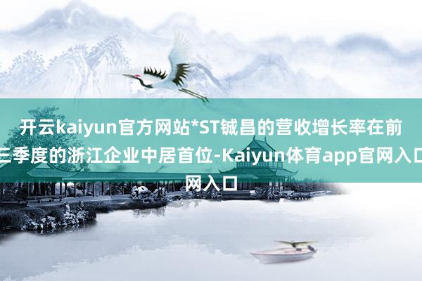 开云kaiyun官方网站*ST铖昌的营收增长率在前三季度的浙江企业中居首位-Kaiyun体育app官网入口