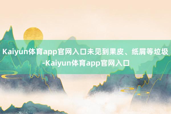 Kaiyun体育app官网入口未见到果皮、纸屑等垃圾-Kaiyun体育app官网入口