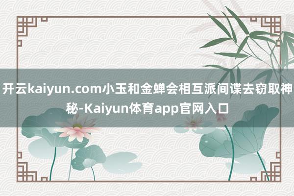 开云kaiyun.com小玉和金蝉会相互派间谍去窃取神秘-Kaiyun体育app官网入口