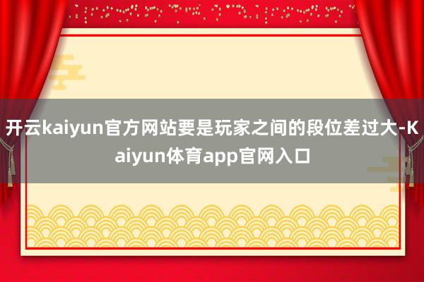 开云kaiyun官方网站要是玩家之间的段位差过大-Kaiyun体育app官网入口