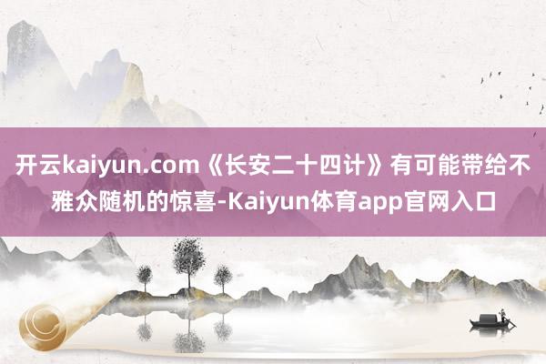 开云kaiyun.com《长安二十四计》有可能带给不雅众随机的惊喜-Kaiyun体育app官网入口