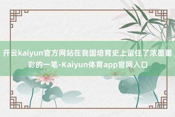 开云kaiyun官方网站在我国培育史上留住了浓墨重彩的一笔-Kaiyun体育app官网入口