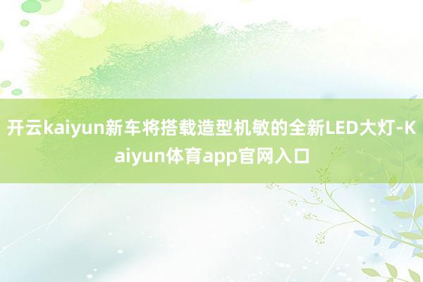 开云kaiyun新车将搭载造型机敏的全新LED大灯-Kaiyun体育app官网入口