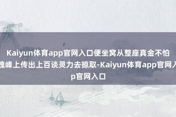 Kaiyun体育app官网入口便坐窝从整座真金不怕火魂峰上传出上百谈灵力去掠取-Kaiyun体育app官网入口