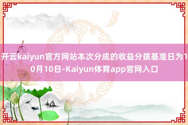 开云kaiyun官方网站本次分成的收益分拨基准日为10月10日-Kaiyun体育app官网入口