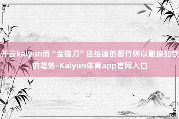 开云kaiyun而“金错刀”法绘画的墨竹则以撇捺如剑的笔势-Kaiyun体育app官网入口