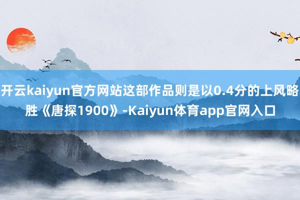 开云kaiyun官方网站这部作品则是以0.4分的上风略胜《唐探1900》-Kaiyun体育app官网入口