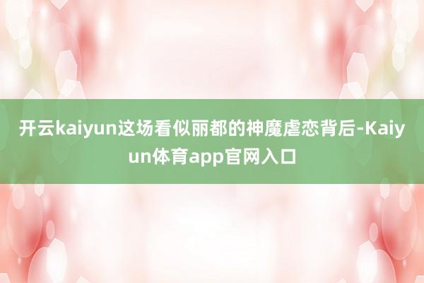 开云kaiyun这场看似丽都的神魔虐恋背后-Kaiyun体育app官网入口