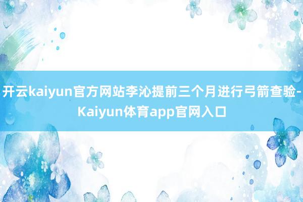 开云kaiyun官方网站李沁提前三个月进行弓箭查验-Kaiyun体育app官网入口