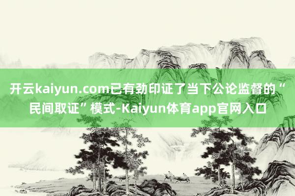 开云kaiyun.com已有劲印证了当下公论监督的“民间取证”模式-Kaiyun体育app官网入口