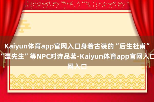 Kaiyun体育app官网入口身着古装的“后生杜甫”“潭先生”等NPC对诗品茗-Kaiyun体育app官网入口