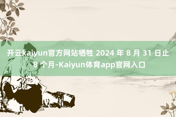开云kaiyun官方网站牺牲 2024 年 8 月 31 日止 8 个月-Kaiyun体育app官网入口