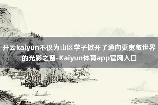 开云kaiyun不仅为山区学子掀开了通向更宽敞世界的光影之窗-Kaiyun体育app官网入口