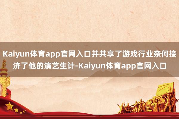 Kaiyun体育app官网入口并共享了游戏行业奈何接济了他的演艺生计-Kaiyun体育app官网入口