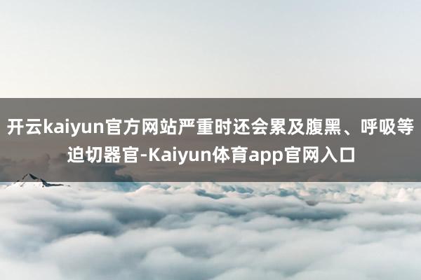 开云kaiyun官方网站严重时还会累及腹黑、呼吸等迫切器官-Kaiyun体育app官网入口