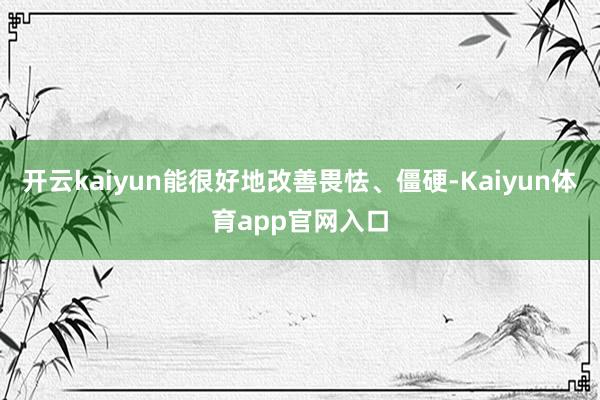开云kaiyun能很好地改善畏怯、僵硬-Kaiyun体育app官网入口