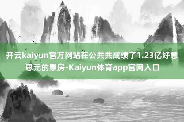开云kaiyun官方网站在公共共成绩了1.23亿好意思元的票房-Kaiyun体育app官网入口