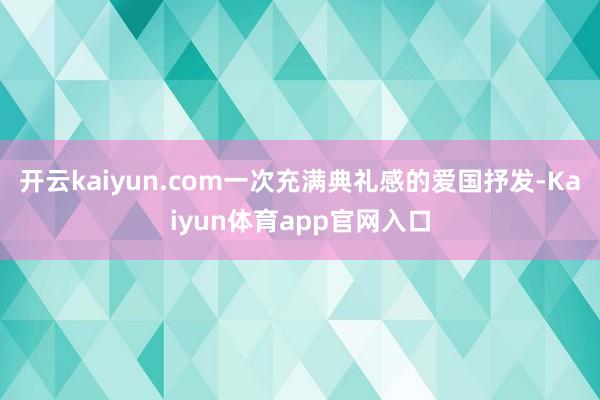 开云kaiyun.com一次充满典礼感的爱国抒发-Kaiyun体育app官网入口