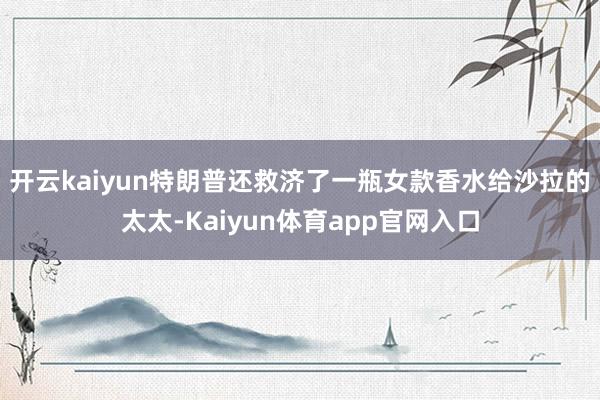 开云kaiyun 特朗普还救济了一瓶女款香水给沙拉的太太-Kaiyun体育app官网入口