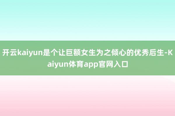 开云kaiyun是个让巨额女生为之倾心的优秀后生-Kaiyun体育app官网入口