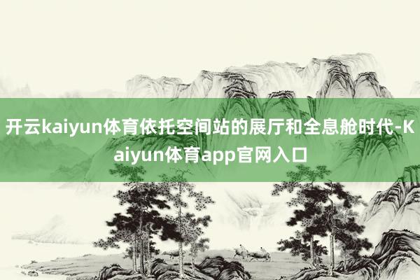 开云kaiyun体育依托空间站的展厅和全息舱时代-Kaiyun体育app官网入口