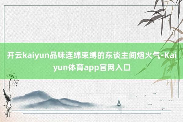 开云kaiyun品味连绵束缚的东谈主间烟火气-Kaiyun体育app官网入口