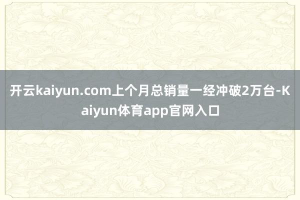 开云kaiyun.com上个月总销量一经冲破2万台-Kaiyun体育app官网入口