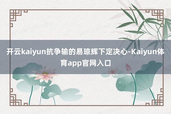 开云kaiyun抗争输的易琼辉下定决心-Kaiyun体育app官网入口