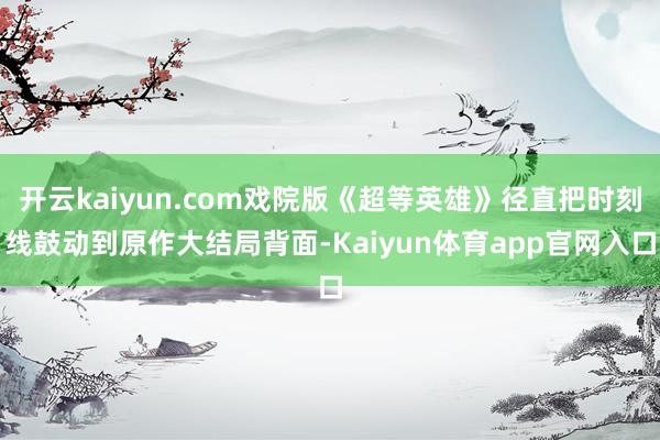 开云kaiyun.com戏院版《超等英雄》径直把时刻线鼓动到原作大结局背面-Kaiyun体育app官网入口