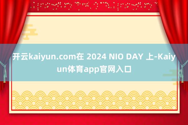 开云kaiyun.com在 2024 NIO DAY 上-Kaiyun体育app官网入口