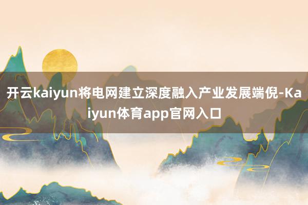 开云kaiyun将电网建立深度融入产业发展端倪-Kaiyun体育app官网入口
