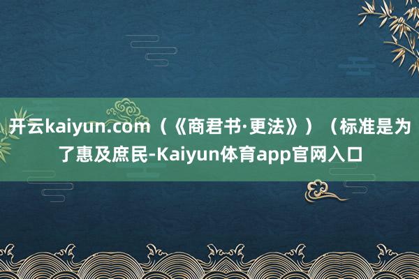 开云kaiyun.com（《商君书·更法》）（标准是为了惠及庶民-Kaiyun体育app官网入口