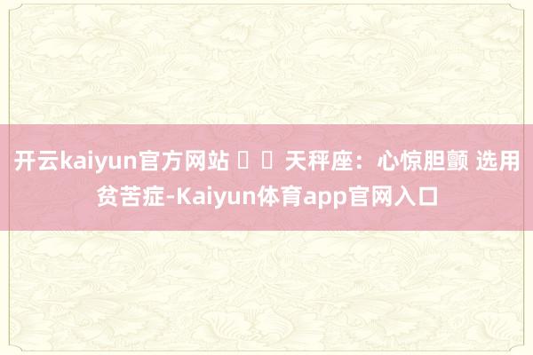 开云kaiyun官方网站 ♎️天秤座:心惊胆颤 选用贫苦症-Kaiyun体育app官网入口
