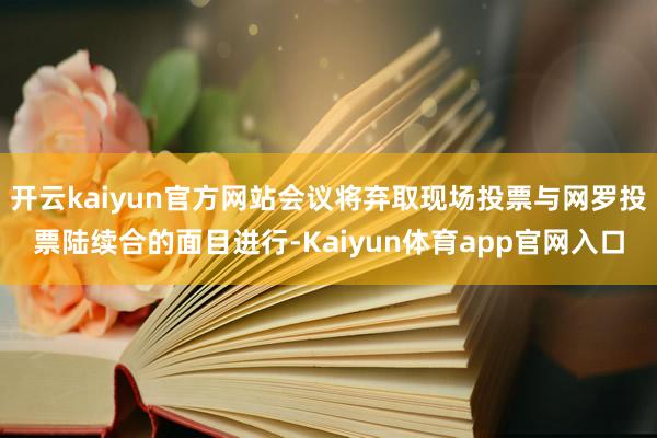 开云kaiyun官方网站会议将弃取现场投票与网罗投票陆续合的面目进行-Kaiyun体育app官网入口