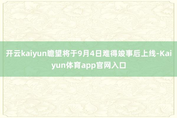 开云kaiyun瞻望将于9月4日难得竣事后上线-Kaiyun体育app官网入口
