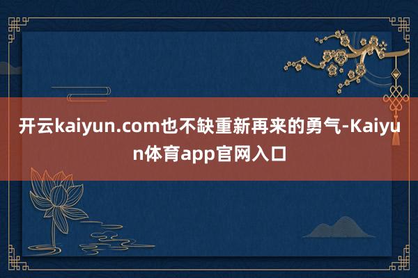 开云kaiyun.com也不缺重新再来的勇气-Kaiyun体育app官网入口